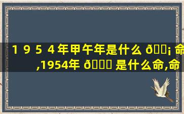 １９５４年甲午年是什么 🐡 命,1954年 🐘 是什么命,命好不好